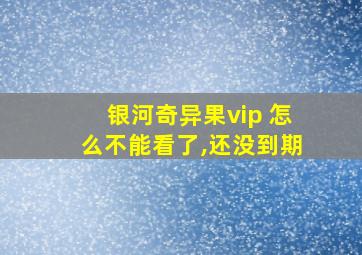 银河奇异果vip 怎么不能看了,还没到期